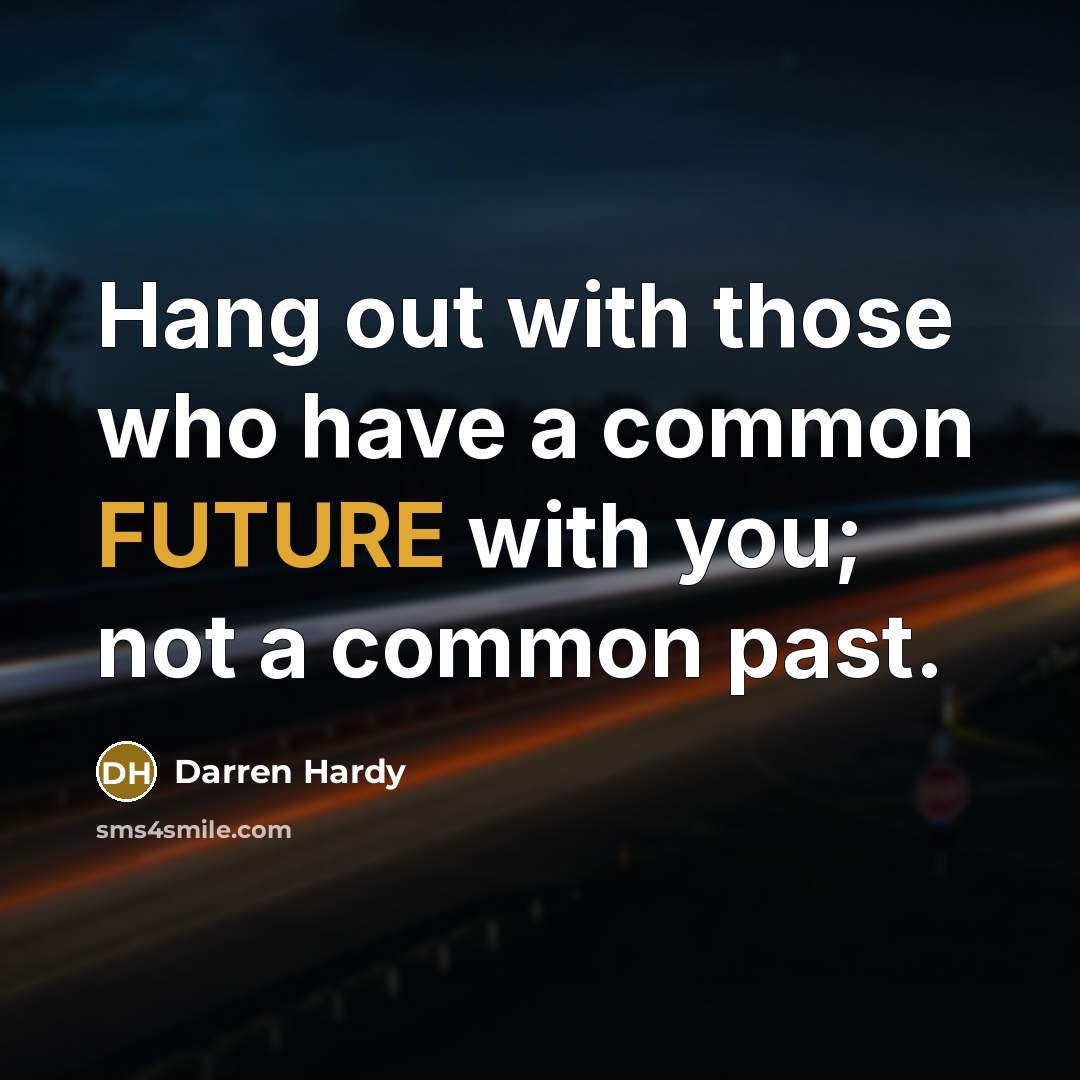 “Hang out with those who have a common FUTURE with you; not a common past.” quote by Darren Hardy