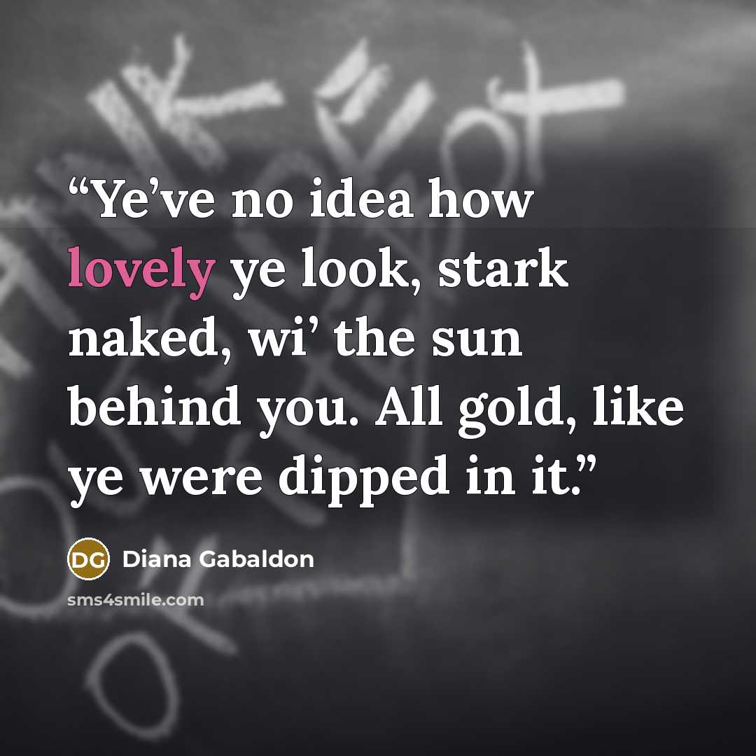 “Ye’ve no idea how lovely ye look, stark naked, wi’ the sun behind you. All gold, like ye were dipped in it.” quote by Diana Gabaldon