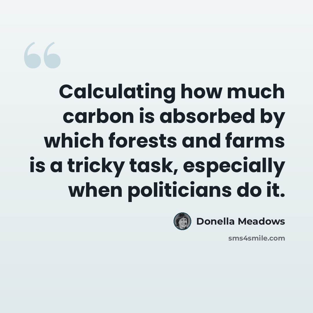 “Calculating how much carbon is absorbed by which forests and farms is a tricky task, especially when politicians do it.” quote by Donella Meadows