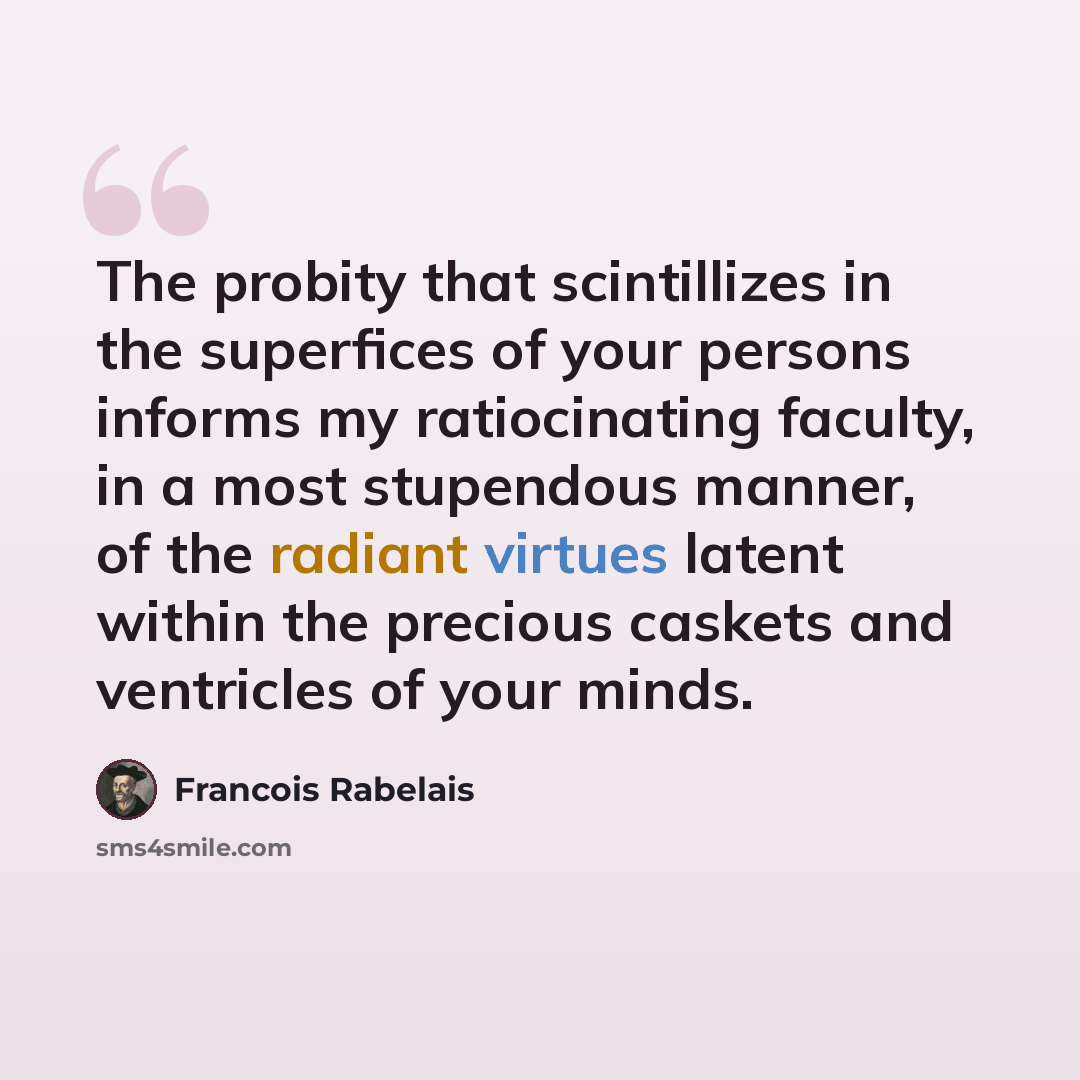 “The probity that scintillizes in the superfices of your persons informs my ratiocinating faculty, in a most stupendous manner, of the radiant virtues latent within the precious caskets and ventricles of your minds.” quote by Francois Rabelais