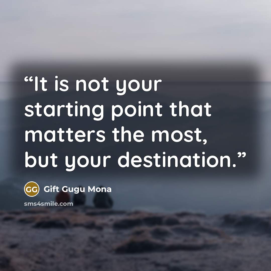 “It is not your starting point that matters the most, but your destination.” quote by Gift Gugu Mona