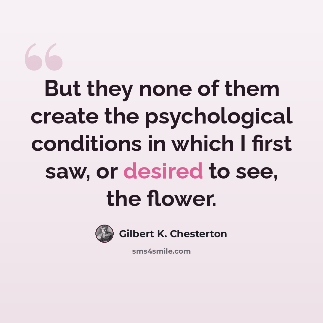 “But they none of them create the psychological conditions in which I first saw, or desired to see, the flower.” quote by Gilbert K. Chesterton