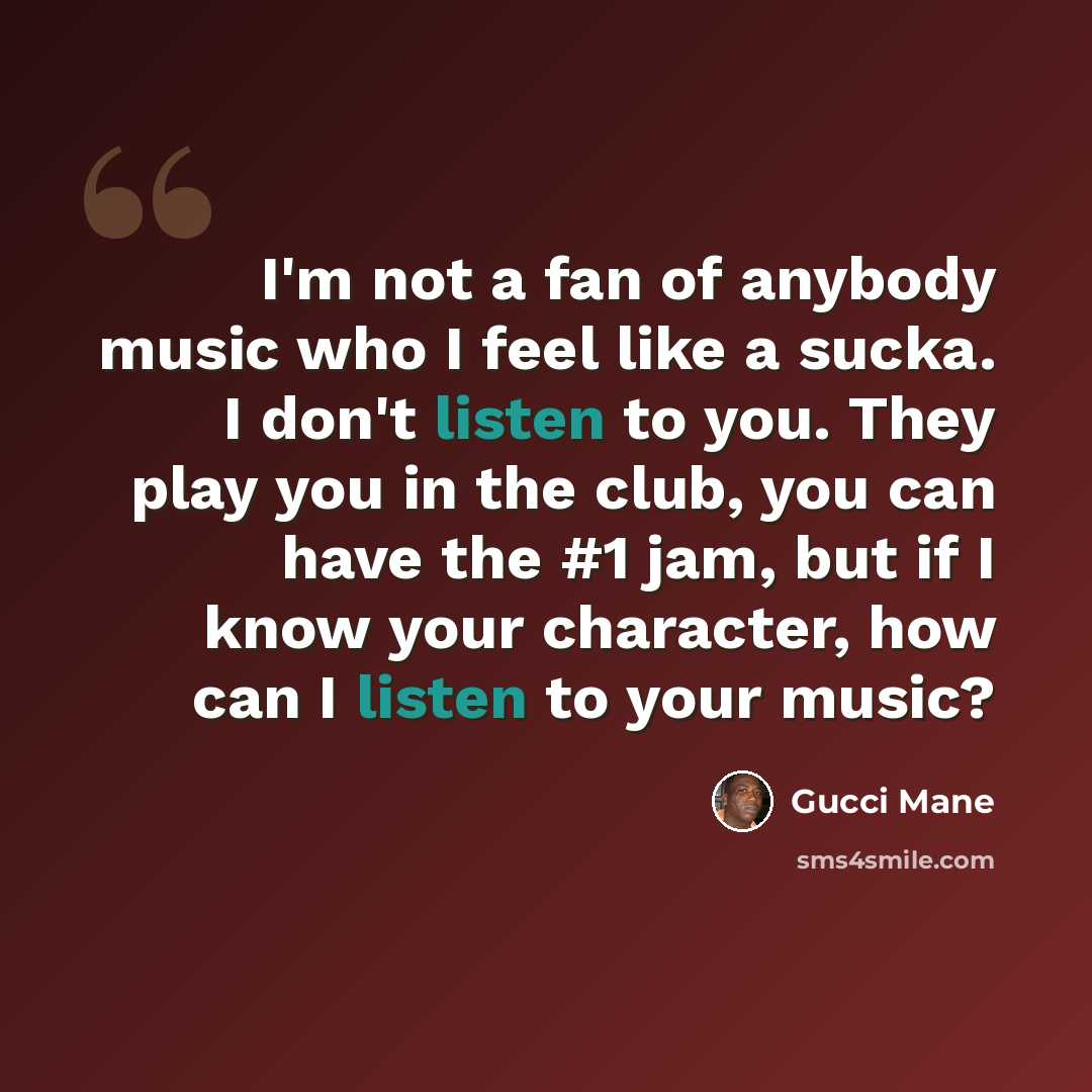“I'm not a fan of anybody music who I feel like a sucka. I don't listen to you. They play you in the club, you can have the #1 jam, but if I know your character, how can I listen to your music?” quote by Gucci Mane