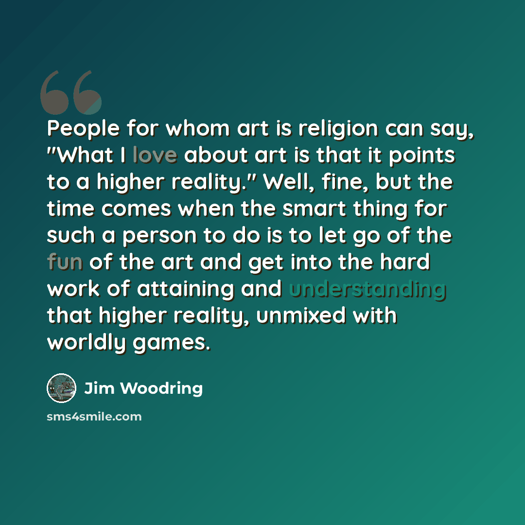 “People for whom art is religion can say, "What I love about art is that it points to a higher reality." Well, fine, but the time comes when the smart thing for such a person to do is to let go of the fun of the art and get into the hard work of attaining and understanding that higher reality…” quote by Jim Woodring