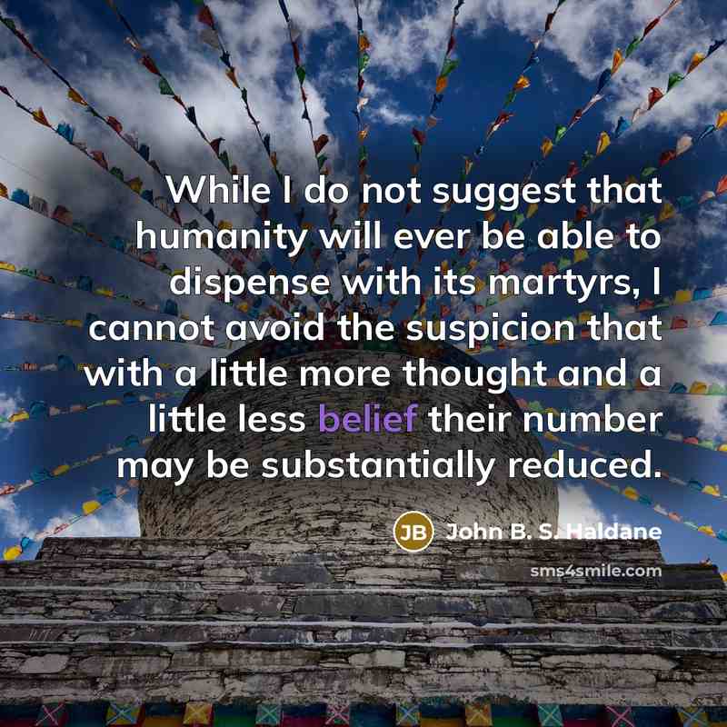 “While I do not suggest that humanity will ever be able to dispense with its martyrs, I cannot avoid the suspicion that with a little more thought and a little less belief their number may be substantially reduced.” quote by John B. S. Haldane