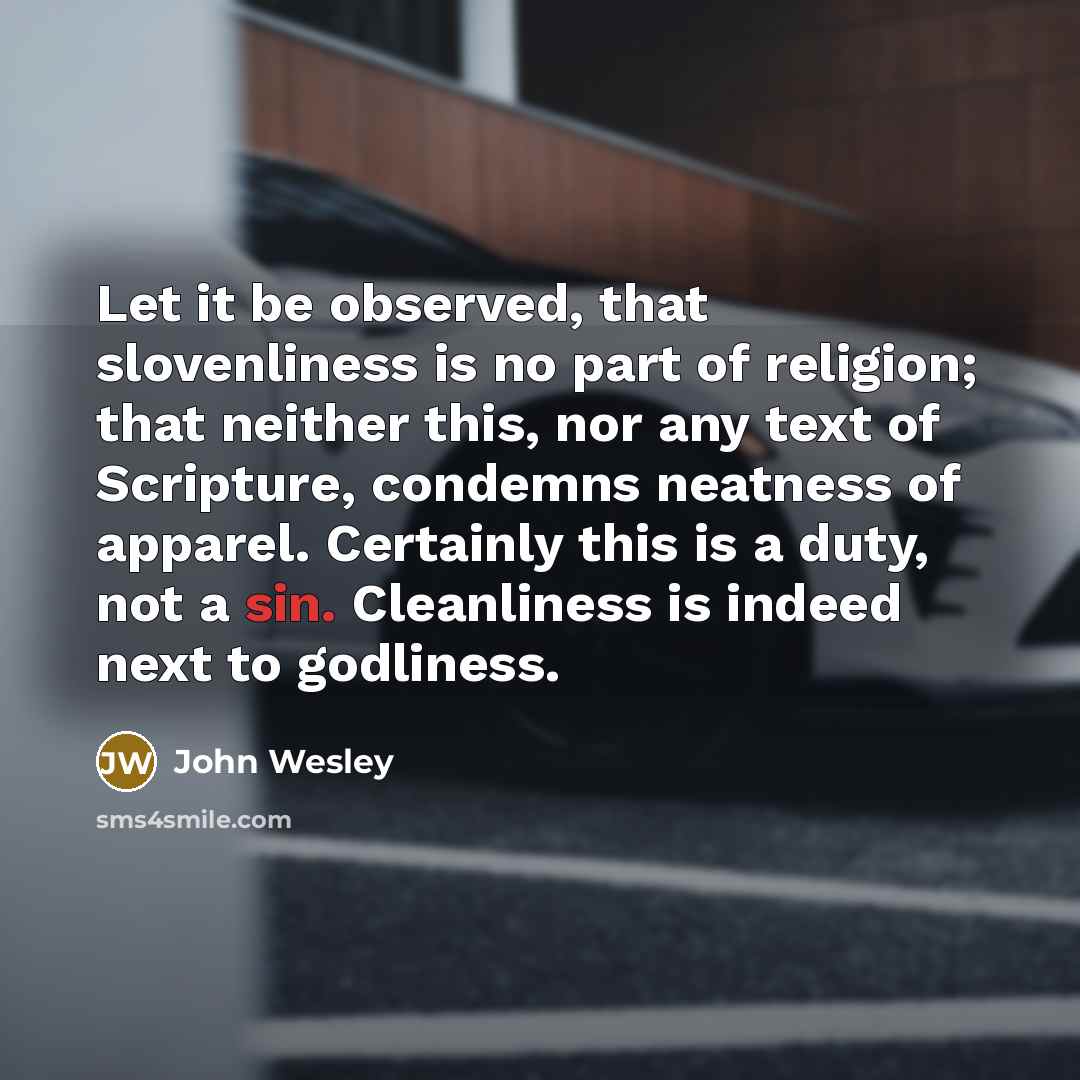 “Let it be observed, that slovenliness is no part of religion; that neither this, nor any text of Scripture, condemns neatness of apparel. Certainly this is a duty, not a sin. Cleanliness is indeed next to godliness.” quote by John Wesley