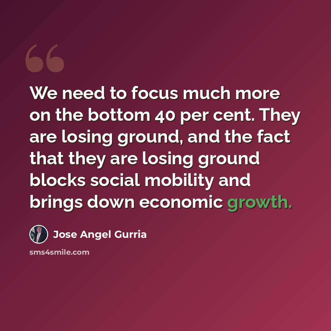 “We need to focus much more on the bottom 40 per cent. They are losing ground, and the fact that they are losing ground blocks social mobility and brings down economic growth.” quote by Jose Angel Gurria
