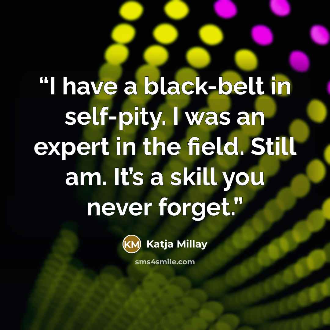 “I have a black-belt in self-pity. I was an expert in the field. Still am. It’s a skill you never forget.” quote by Katja Millay