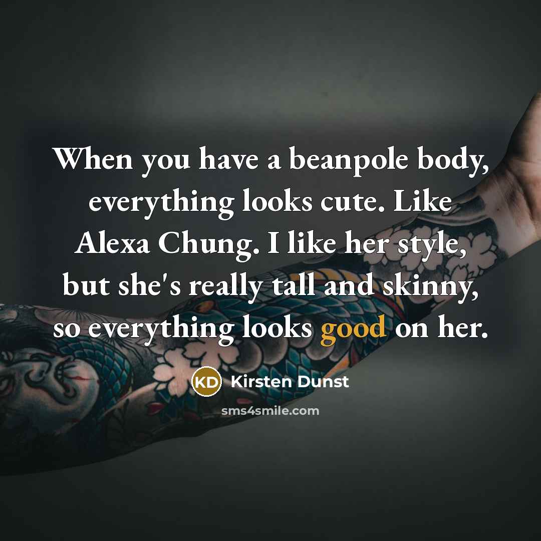 “When you have a beanpole body, everything looks cute. Like Alexa Chung. I like her style, but she's really tall and skinny, so everything looks good on her.” quote by Kirsten Dunst