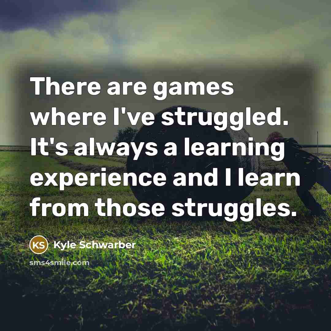 “There are games where I've struggled. It's always a learning experience and I learn from those struggles.” quote by Kyle Schwarber