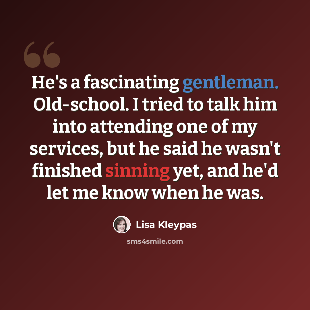 “He's a fascinating gentleman. Old-school. I tried to talk him into attending one of my services, but he said he wasn't finished sinning yet, and he'd let me know when he was.” quote by Lisa Kleypas