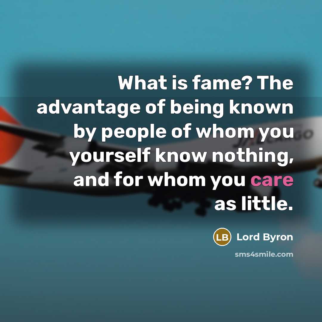 “What is fame? The advantage of being known by people of whom you yourself know nothing, and for whom you care as little.” quote by Lord Byron