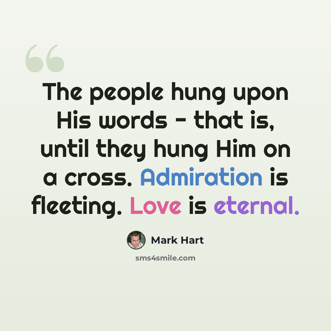 “The people hung upon His words - that is, until they hung Him on a cross. Admiration is fleeting. Love is eternal.” quote by Mark Hart