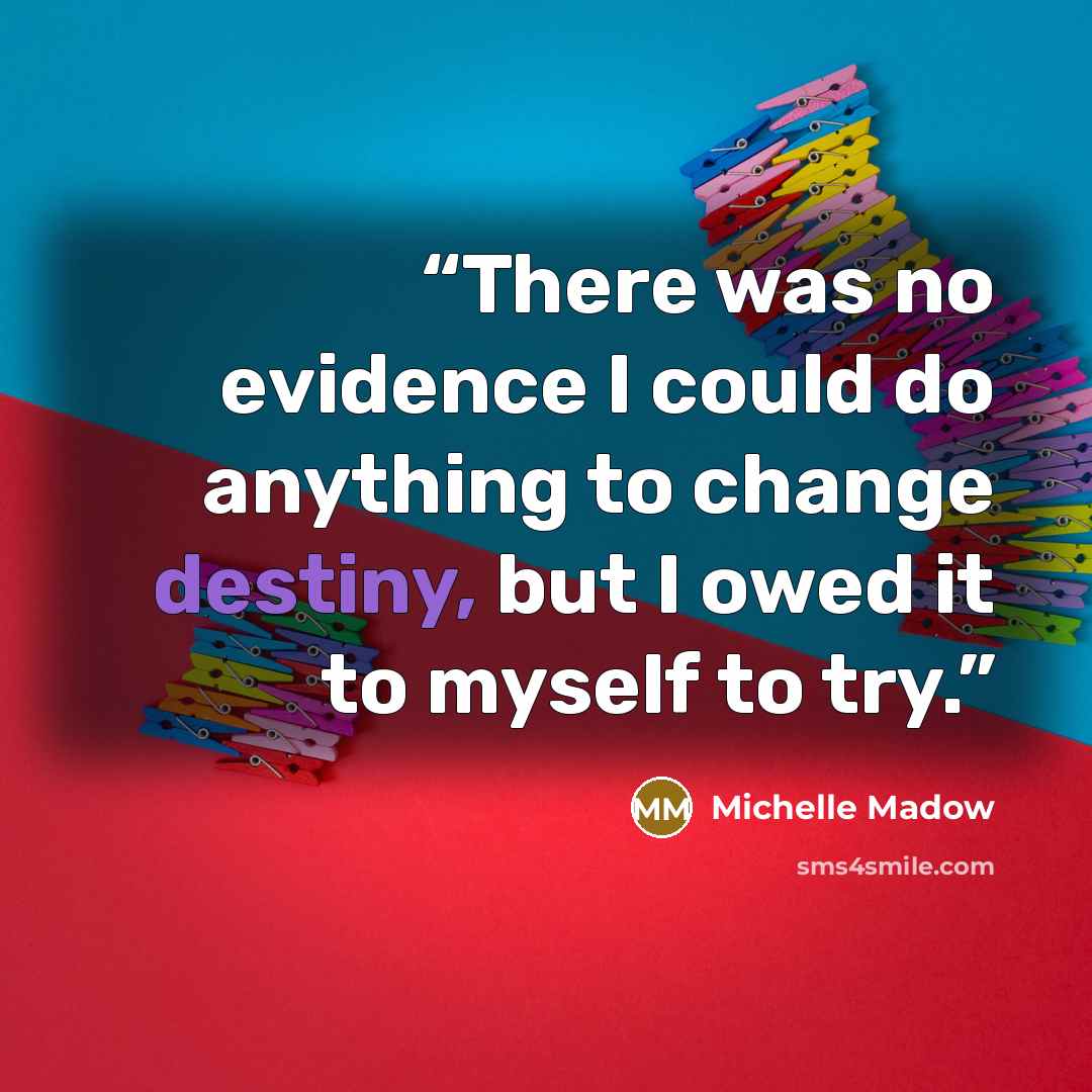 “There was no evidence I could do anything to change destiny, but I owed it to myself to try.” quote by Michelle Madow