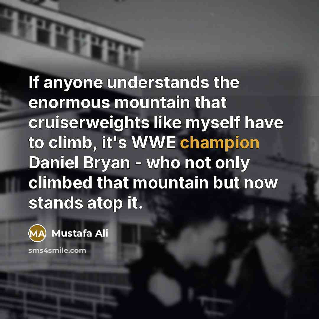 “If anyone understands the enormous mountain that cruiserweights like myself have to climb, it's WWE champion Daniel Bryan - who not only climbed that mountain but now stands atop it.” quote by Mustafa Ali