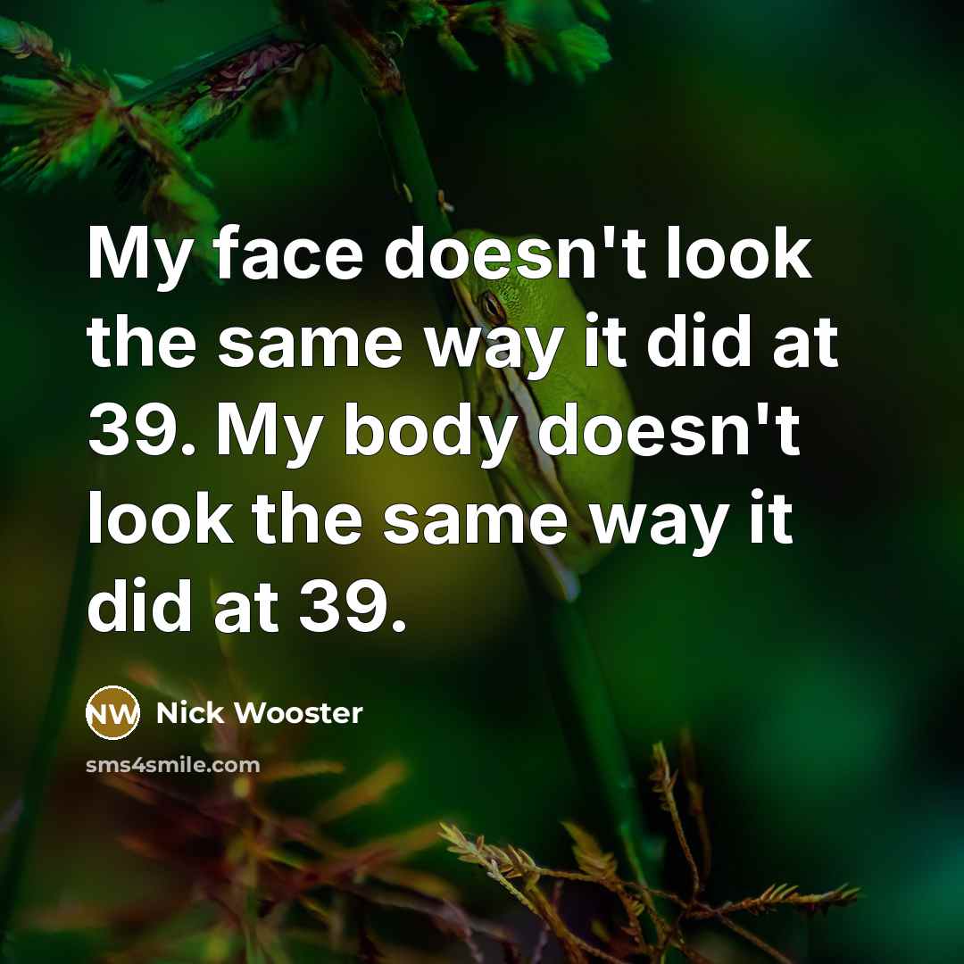 “My face doesn't look the same way it did at 39. My body doesn't look the same way it did at 39.” quote by Nick Wooster