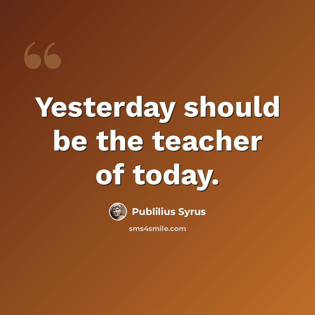 “Yesterday should be the teacher of today.” quote by Publilius Syrus