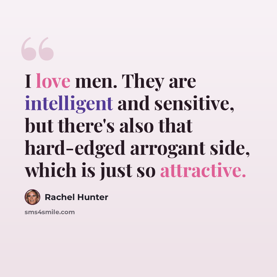 “I love men. They are intelligent and sensitive, but there's also that hard-edged arrogant side, which is just so attractive.” quote by Rachel Hunter