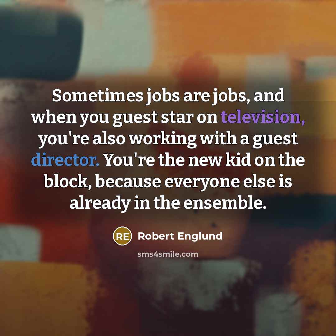 “Sometimes jobs are jobs, and when you guest star on television, you're also working with a guest director. You're the new kid on the block, because everyone else is already in the ensemble.” quote by Robert Englund