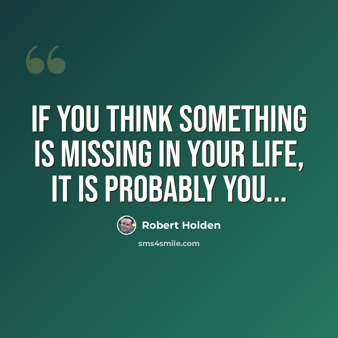 “If you think something is missing in your life, it is probably YOU...” quote by Robert Holden