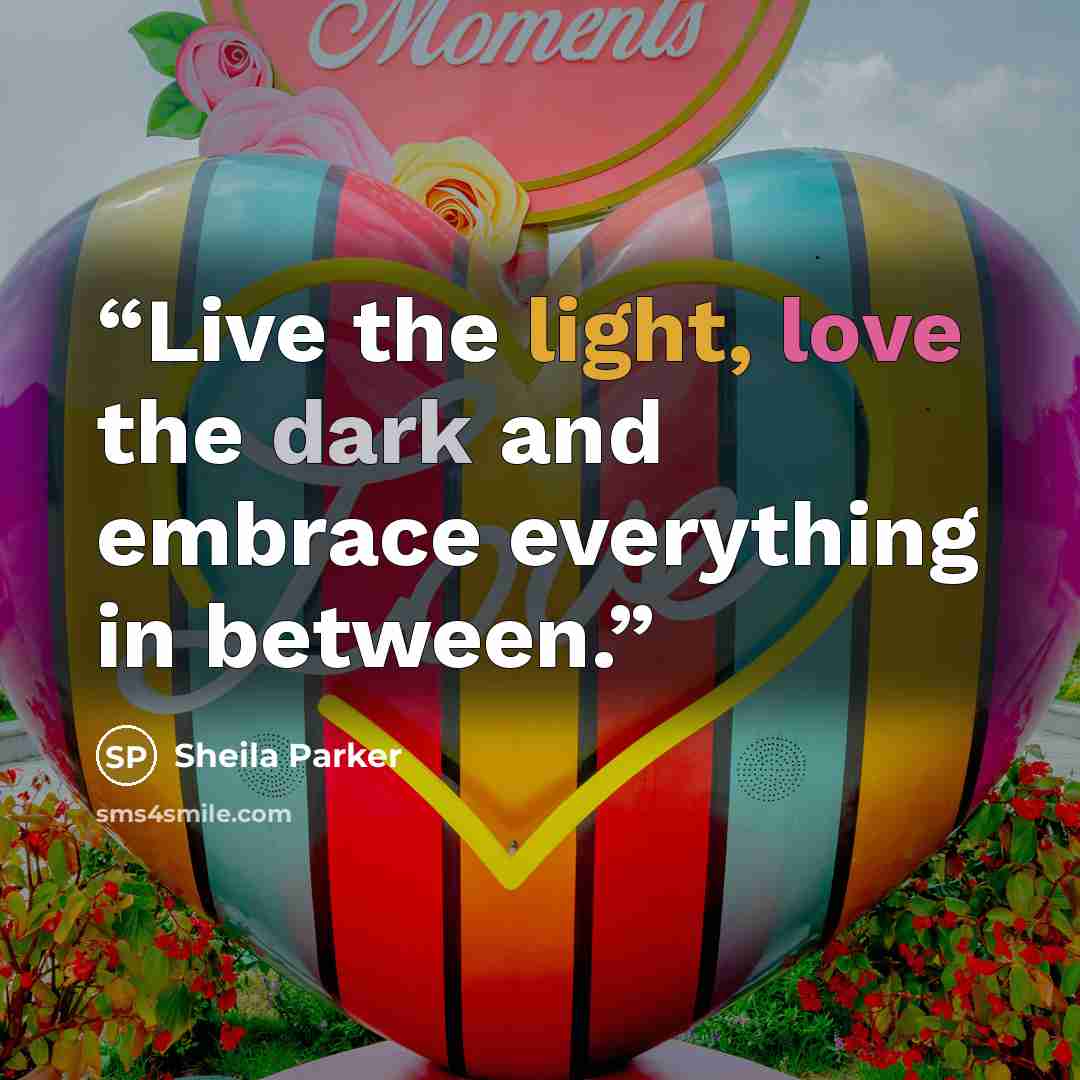 “Live the light, love the dark and embrace everything in between.” quote by Sheila Parker