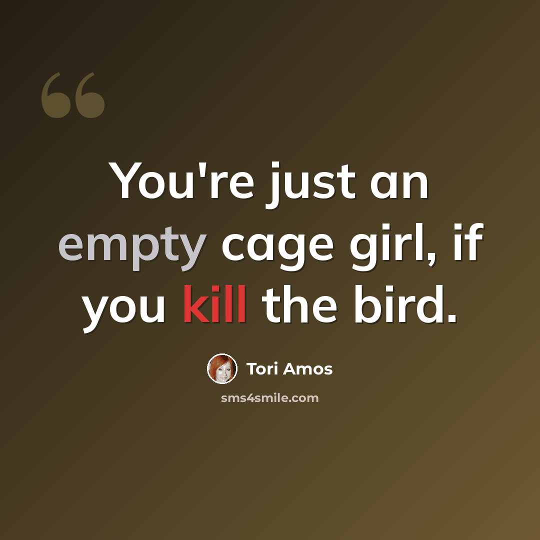 “You're just an empty cage girl, if you kill the bird.” quote by Tori Amos
