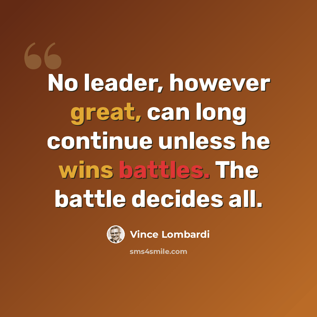 “No leader, however great, can long continue unless he wins battles. The battle decides all.” quote by Vince Lombardi