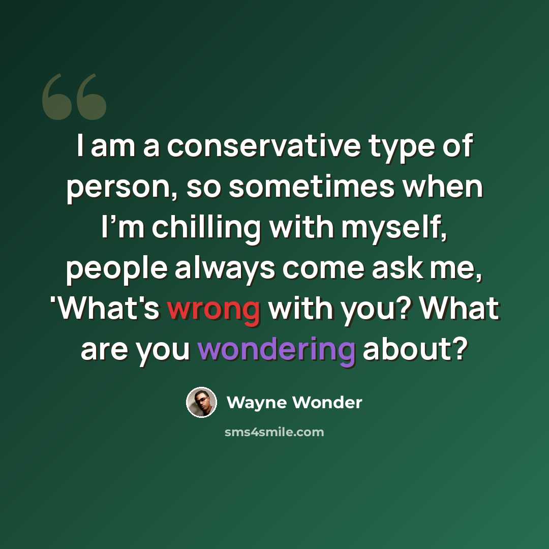 “I am a conservative type of person, so sometimes when I'm chilling with myself, people always come ask me, 'What's wrong with you? What are you wondering about?” quote by Wayne Wonder