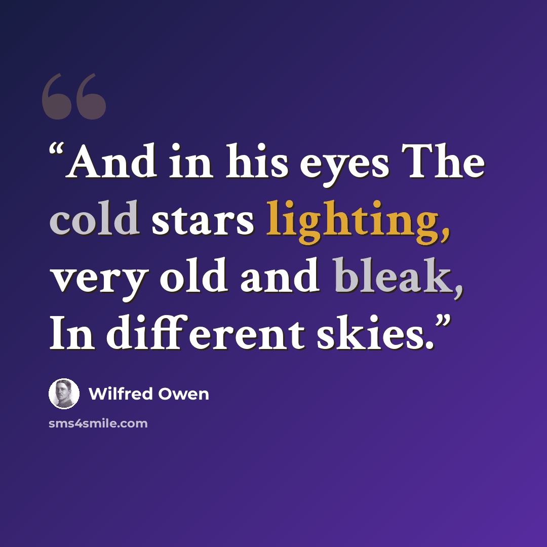 “And in his eyes The cold stars lighting, very old and bleak, In different skies.” quote by Wilfred Owen