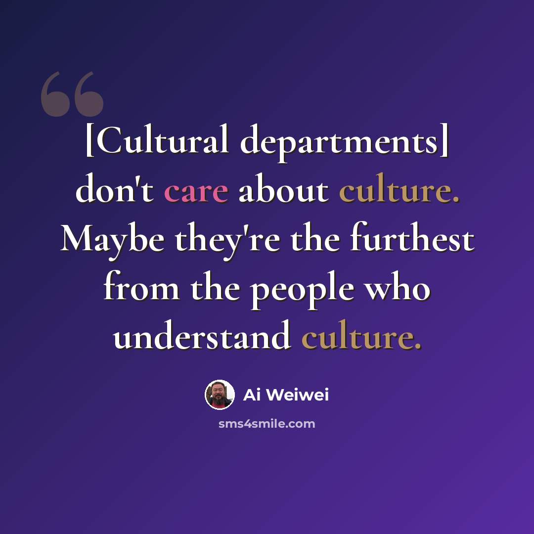 “[Cultural departments] don't care about culture. Maybe they're the furthest from the people who understand culture.” quote by Ai Weiwei