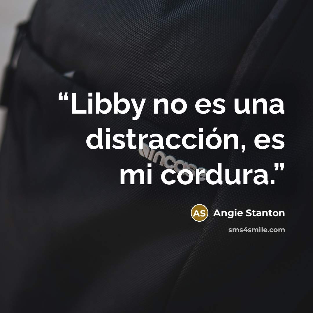 “Libby no es una distracción, es mi cordura.” quote by Angie Stanton