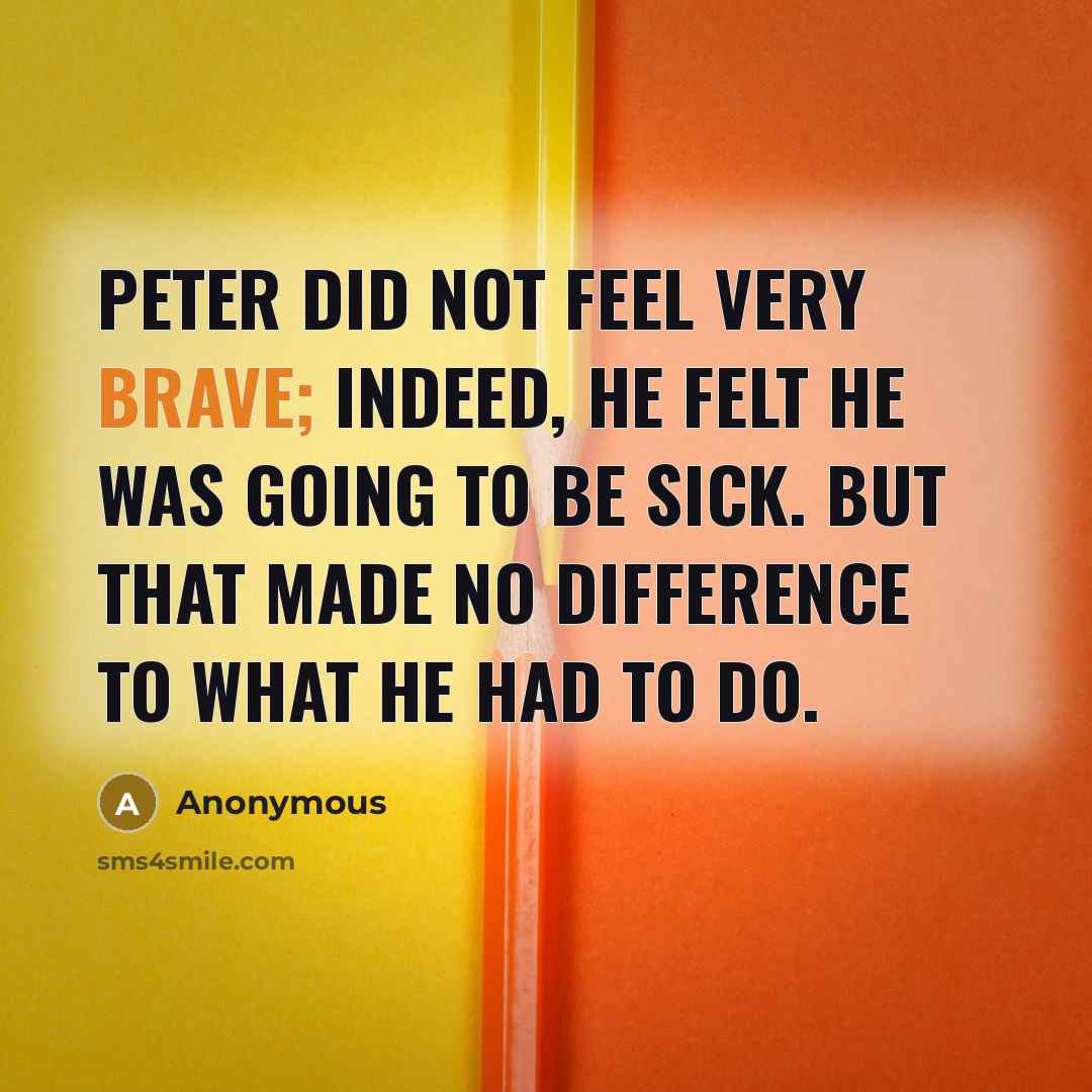 “Peter did not feel very brave; indeed, he felt he was going to be sick. But that made no difference to what he had to do.” quote by Anonymous