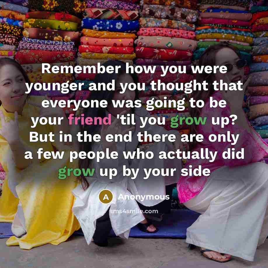 “Remember how you were younger and you thought that everyone was going to be your friend 'til you grow up? But in the end there are only a few people who actually did grow up by your side” quote by Anonymous