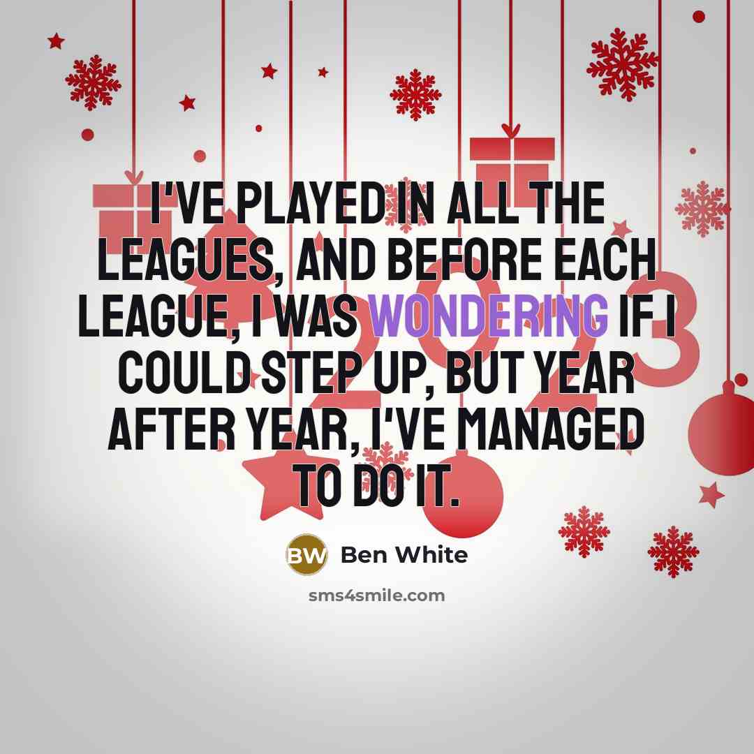 “I've played in all the leagues, and before each league, I was wondering if I could step up, but year after year, I've managed to do it.” quote by Ben White