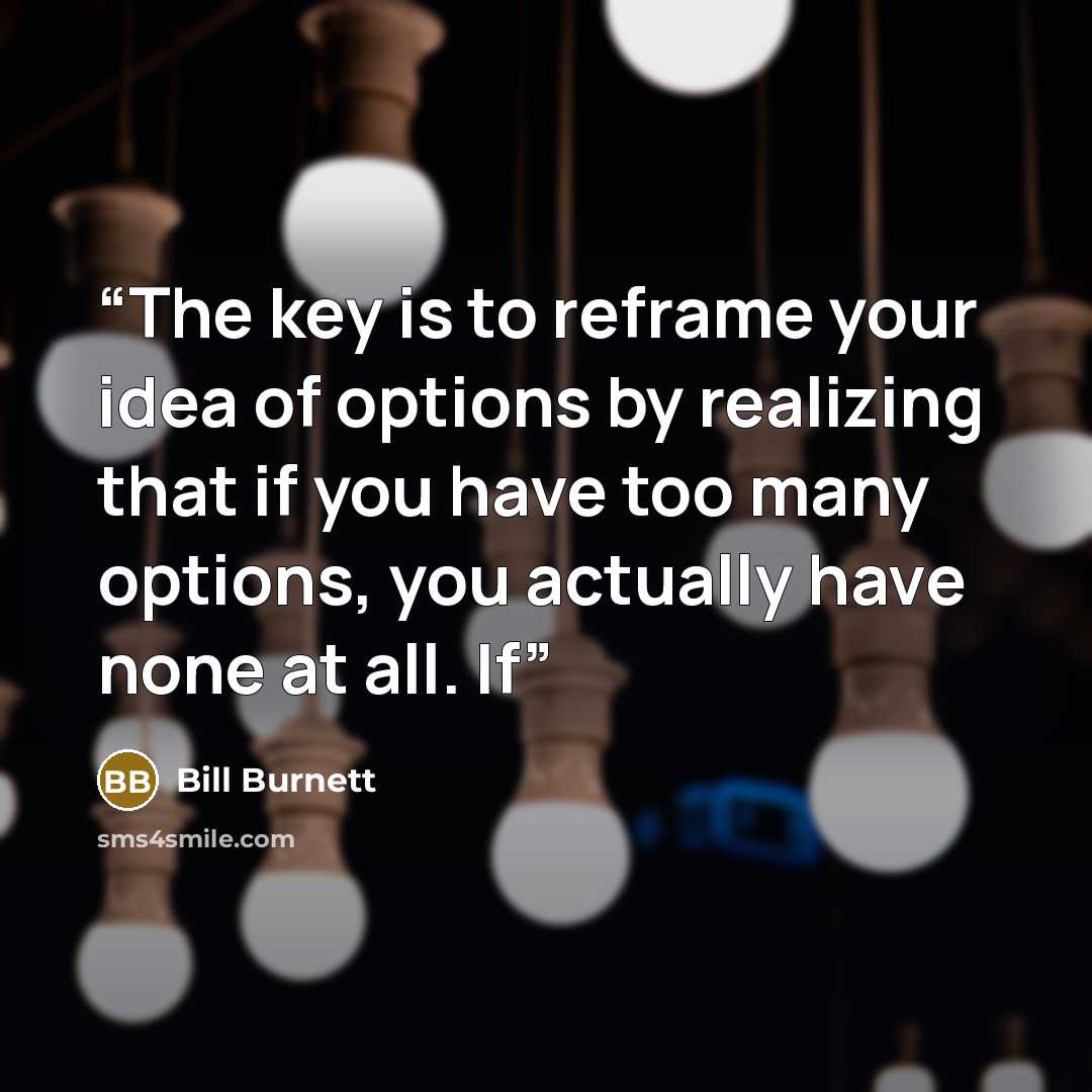 “The key is to reframe your idea of options by realizing that if you have too many options, you actually have none at all. If” quote by Bill Burnett