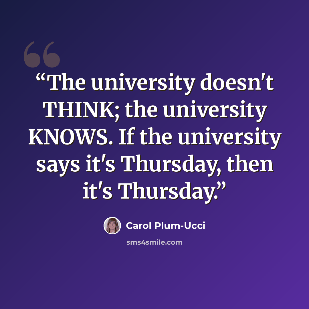 “The university doesn't THINK; the university KNOWS. If the university says it's Thursday, then it's Thursday.” quote by Carol Plum-Ucci