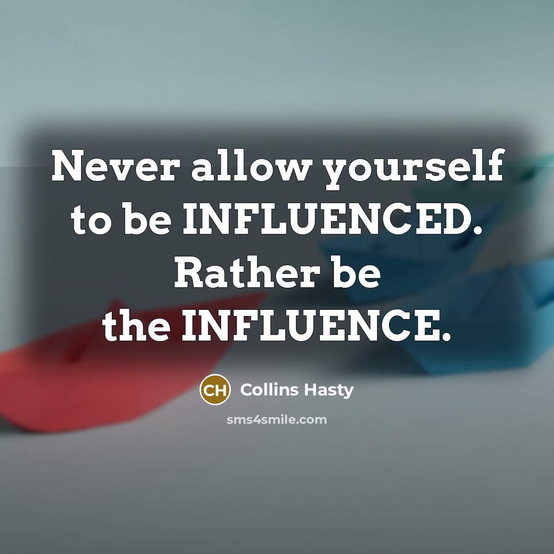 “Never allow yourself to be INFLUENCED. Rather be the INFLUENCE.” quote by Collins Hasty