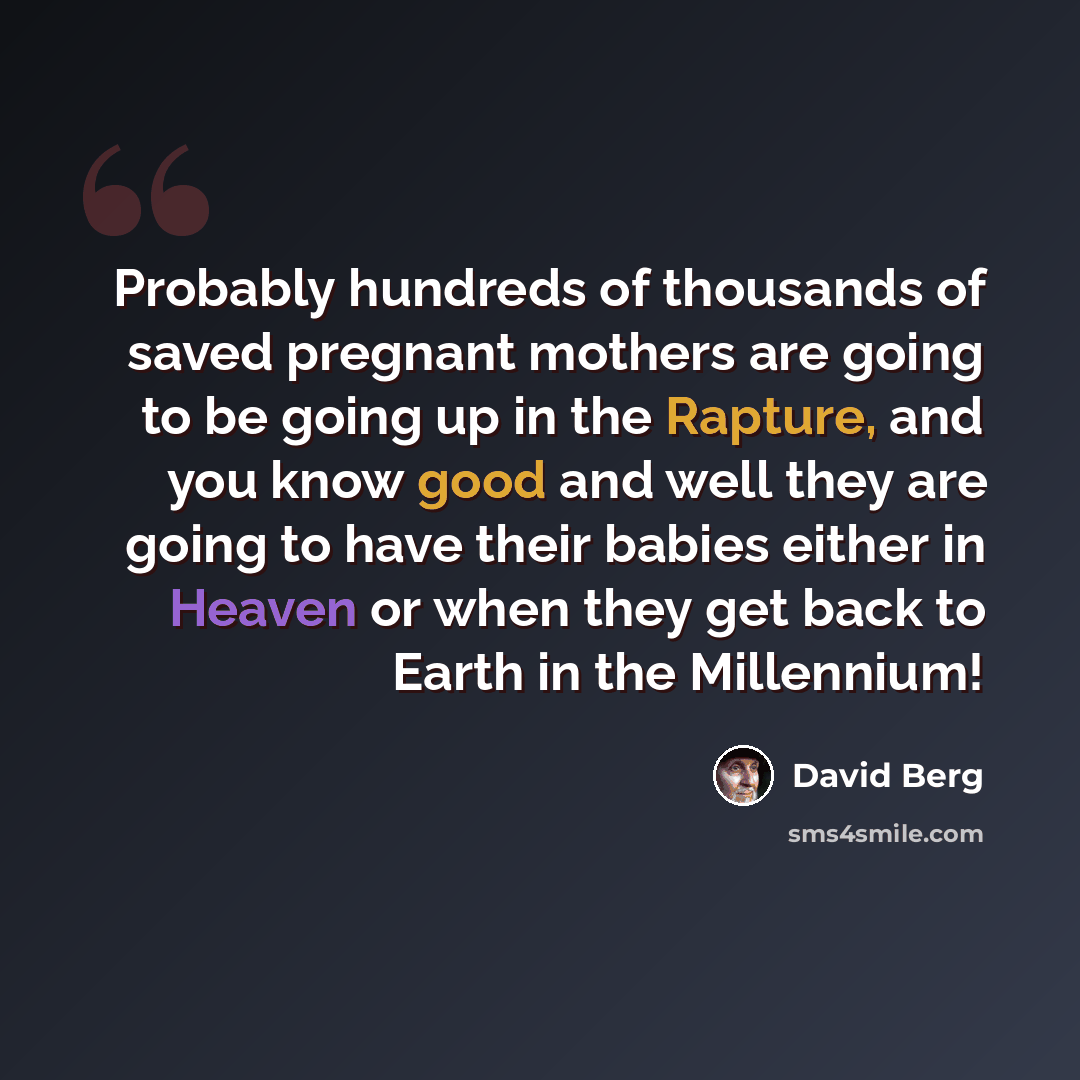“Probably hundreds of thousands of saved pregnant mothers are going to be going up in the Rapture, and you know good and well they are going to have their babies either in Heaven or when they get back to Earth in the Millennium!” quote by David Berg