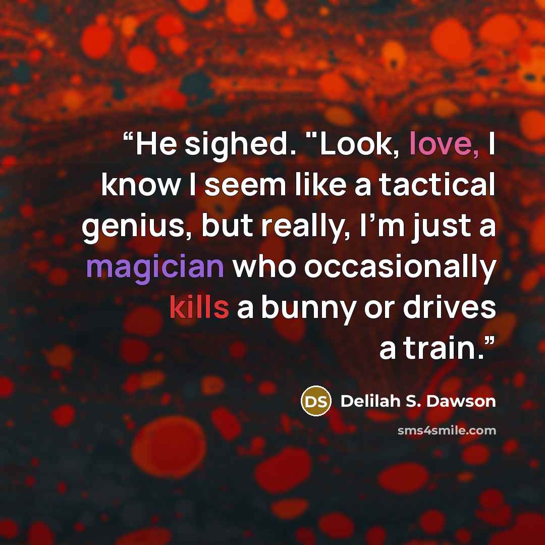 “He sighed. "Look, love, I know I seem like a tactical genius, but really, I'm just a magician who occasionally kills a bunny or drives a train.” quote by Delilah S. Dawson