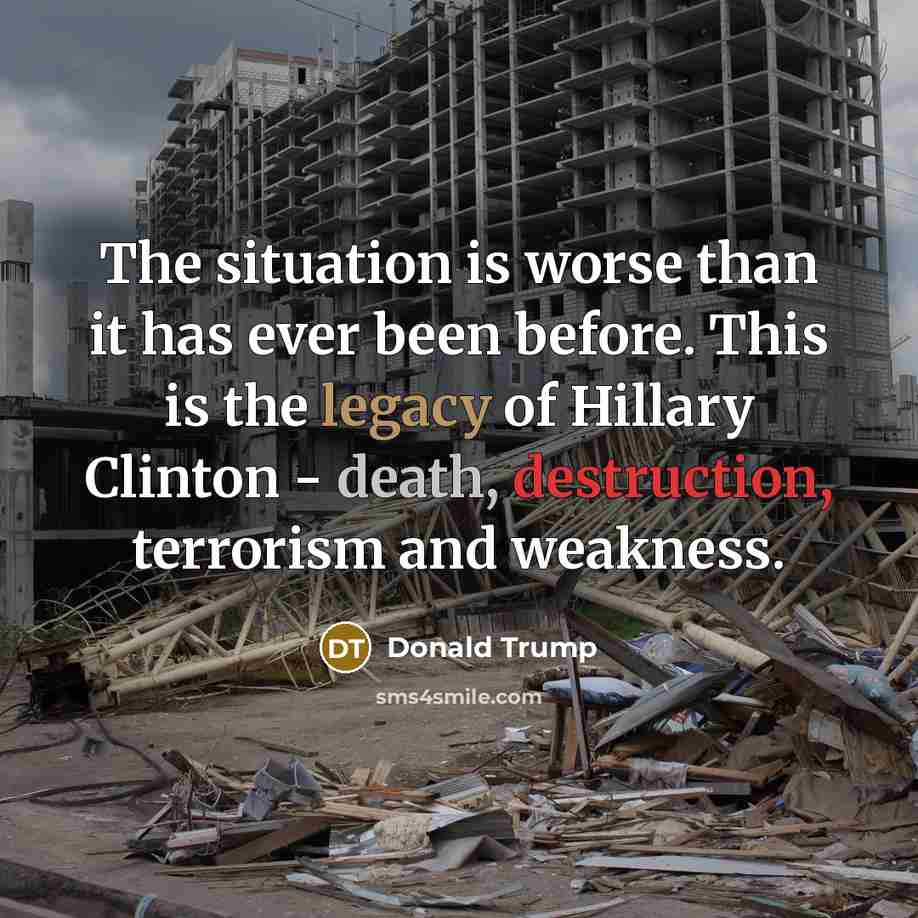“The situation is worse than it has ever been before. This is the legacy of Hillary Clinton - death, destruction, terrorism and weakness.” quote by Donald Trump