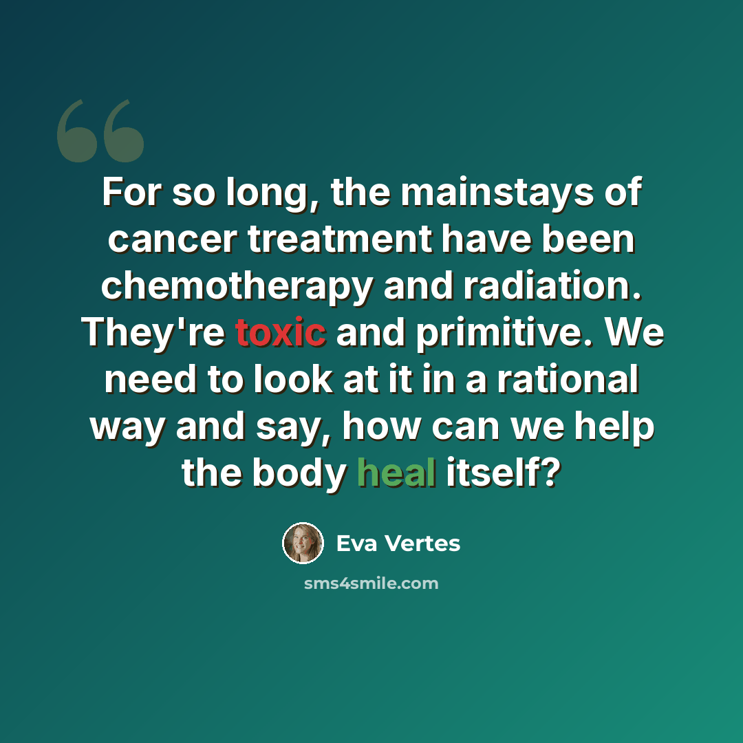“For so long, the mainstays of cancer treatment have been chemotherapy and radiation. They're toxic and primitive. We need to look at it in a rational way and say, how can we help the body heal itself?” quote by Eva Vertes