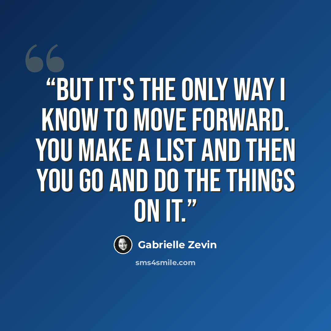 “But it's the only way I know to move forward. You make a list and then you go and do the things on it.” quote by Gabrielle Zevin