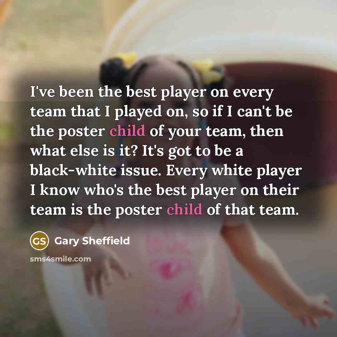 “I've been the best player on every team that I played on, so if I can't be the poster child of your team, then what else is it? It's got to be a black-white issue. Every white player I know who's the best player on their team is the poster child of that team.” quote by Gary Sheffield