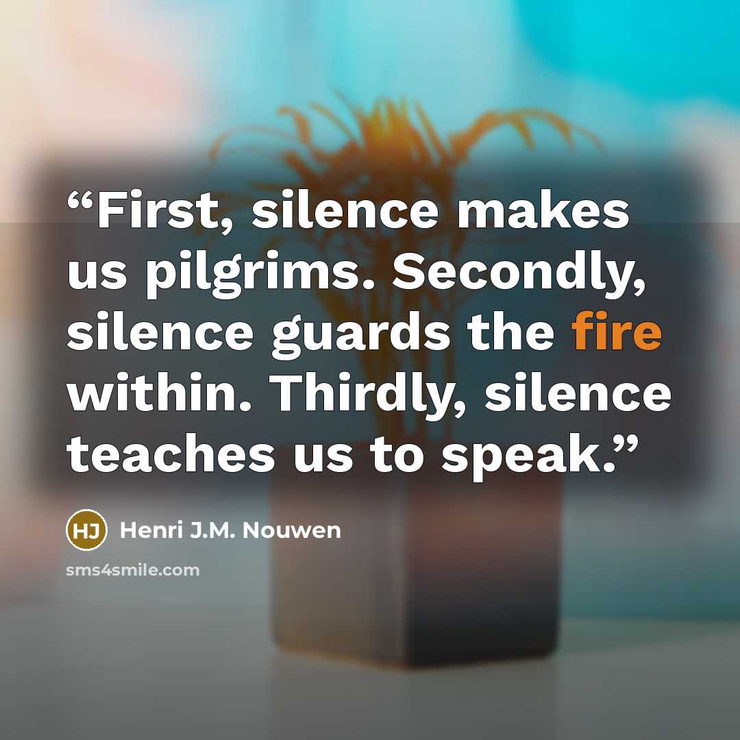 “First, silence makes us pilgrims. Secondly, silence guards the fire within. Thirdly, silence teaches us to speak.” quote by Henri J.M. Nouwen