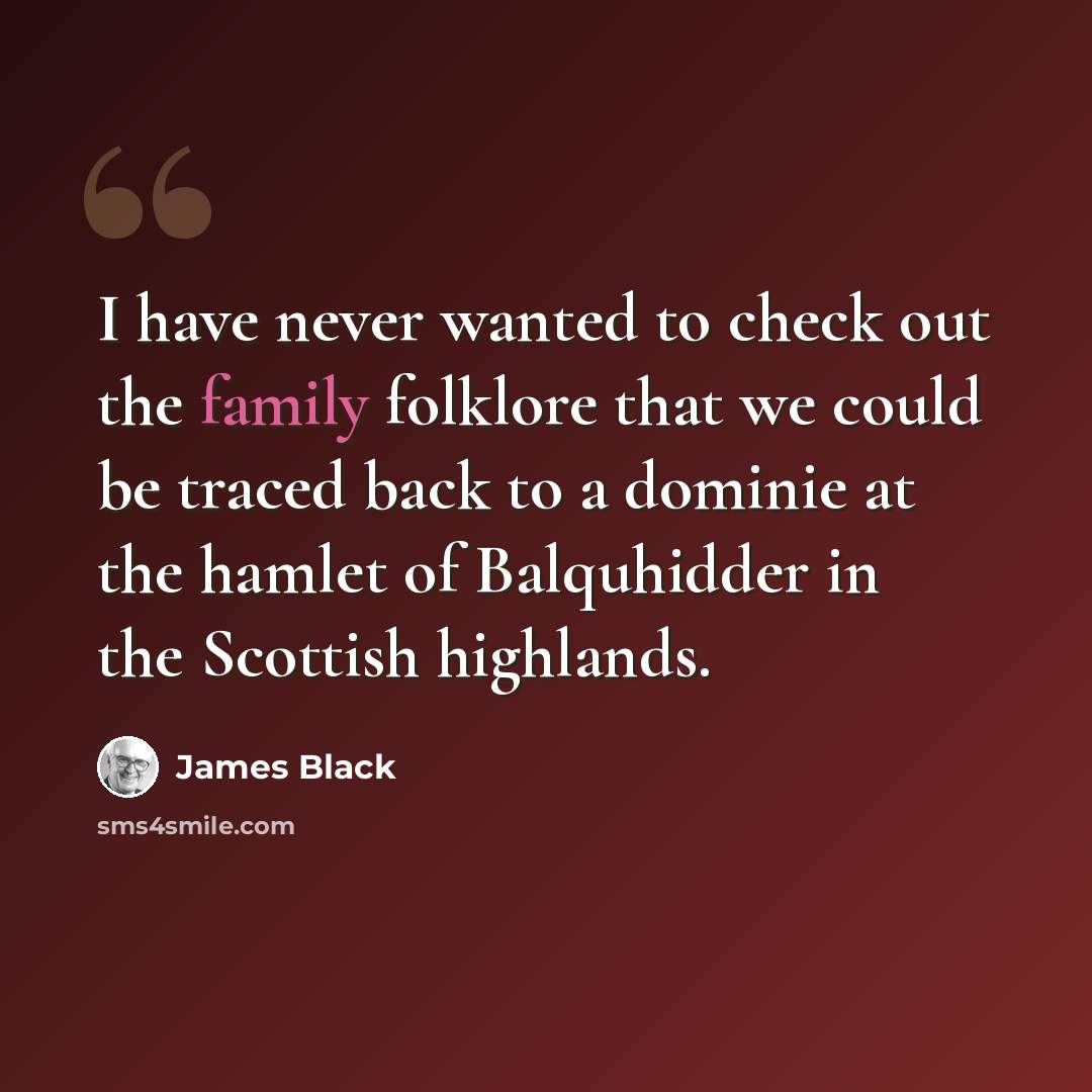 “I have never wanted to check out the family folklore that we could be traced back to a dominie at the hamlet of Balquhidder in the Scottish highlands.” quote by James Black