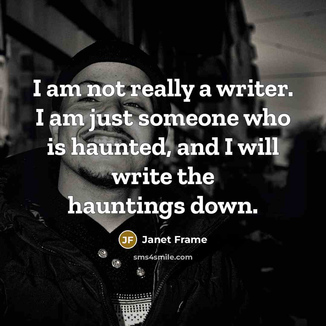 “I am not really a writer. I am just someone who is haunted, and I will write the hauntings down.” quote by Janet Frame