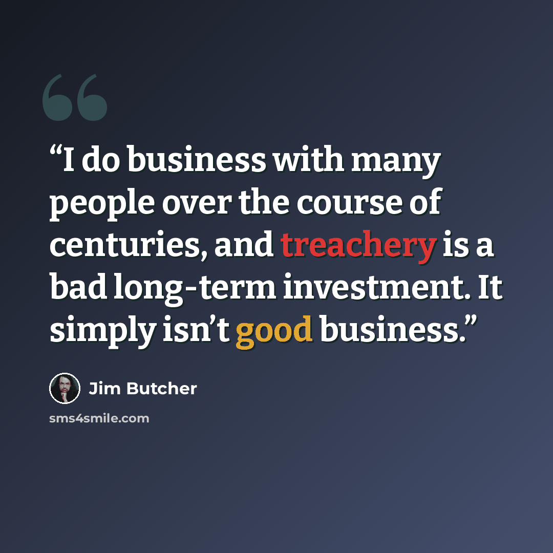 “I do business with many people over the course of centuries, and treachery is a bad long-term investment. It simply isn’t good business.” quote by Jim Butcher