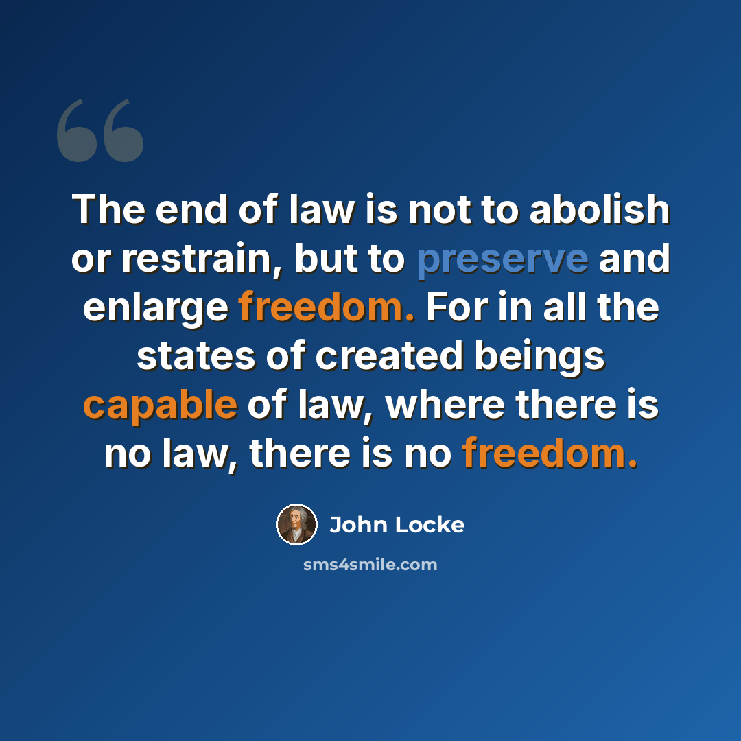 “The end of law is not to abolish or restrain, but to preserve and enlarge freedom. For in all the states of created beings capable of law, where there is no law, there is no freedom.” quote by John Locke