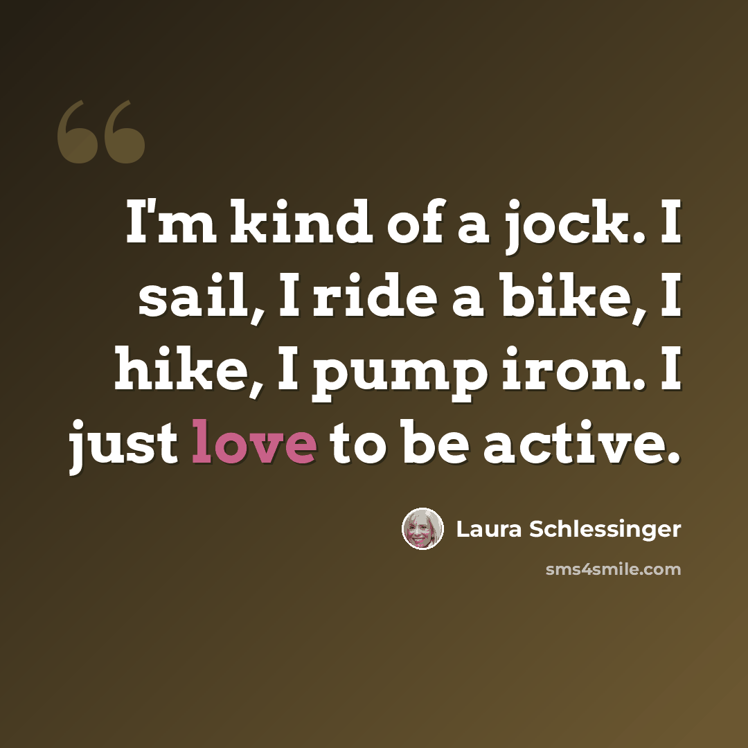 “I'm kind of a jock. I sail, I ride a bike, I hike, I pump iron. I just love to be active.” quote by Laura Schlessinger