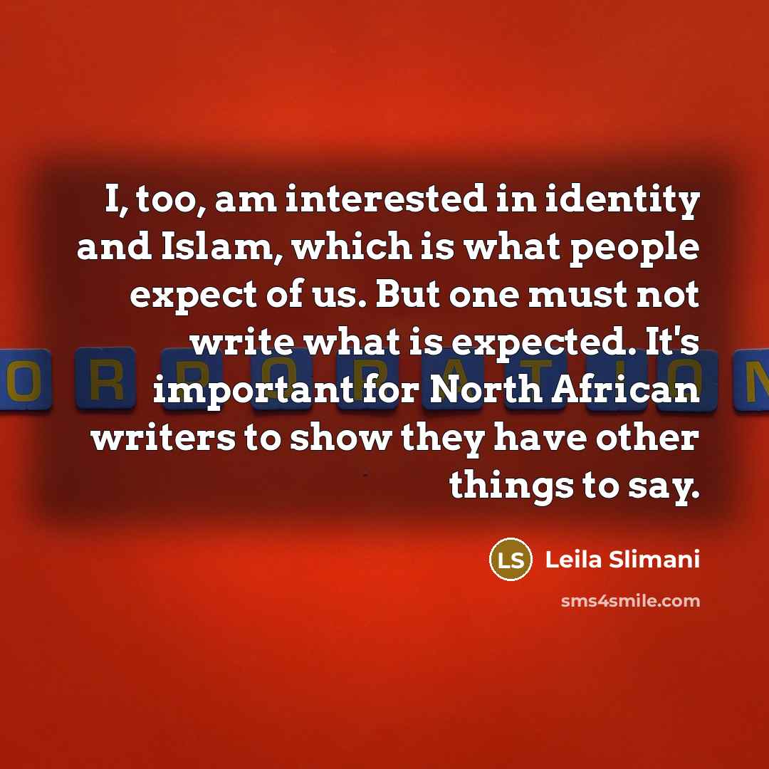 “I, too, am interested in identity and Islam, which is what people expect of us. But one must not write what is expected. It's important for North African writers to show they have other things to say.” quote by Leila Slimani
